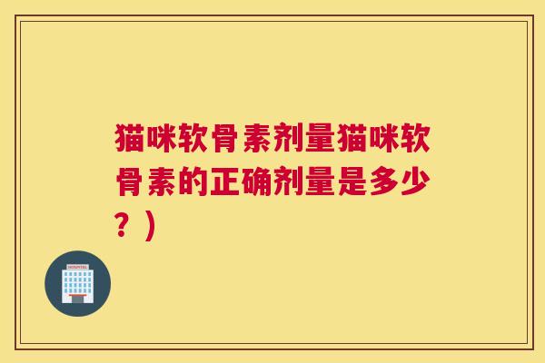 猫咪软骨素剂量猫咪软骨素的正确剂量是多少？)