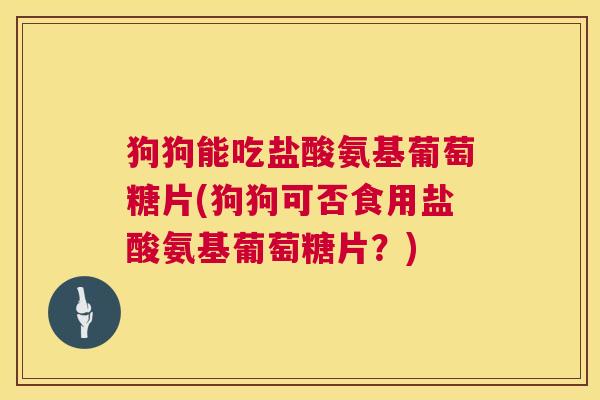 狗狗能吃盐酸氨基葡萄糖片(狗狗可否食用盐酸氨基葡萄糖片？)