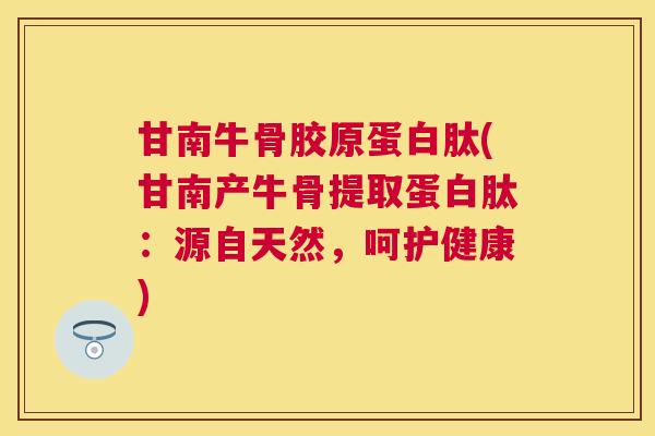 甘南牛骨胶原蛋白肽(甘南产牛骨提取蛋白肽：源自天然，呵护健康)