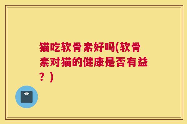 猫吃软骨素好吗(软骨素对猫的健康是否有益？)
