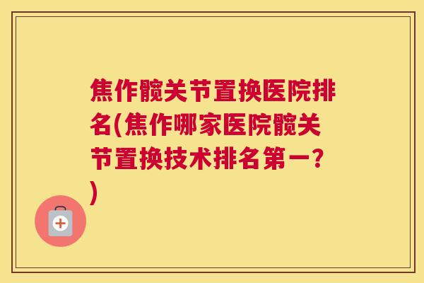 焦作髋关节置换医院排名(焦作哪家医院髋关节置换技术排名第一？)