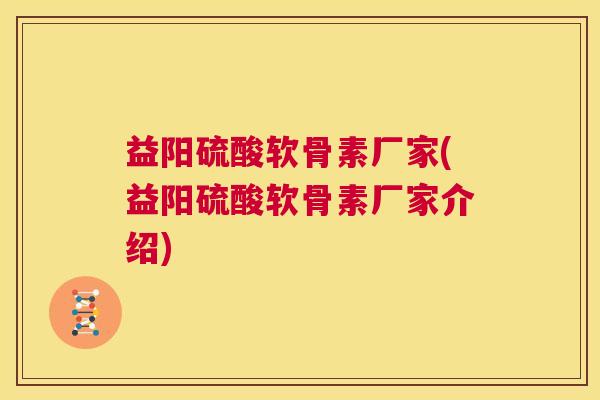益阳硫酸软骨素厂家(益阳硫酸软骨素厂家介绍)