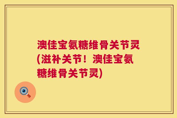 澳佳宝氨糖维骨关节灵(滋补关节！澳佳宝氨糖维骨关节灵)