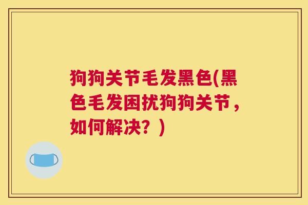 狗狗关节毛发黑色(黑色毛发困扰狗狗关节，如何解决？)