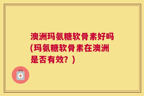 澳洲玛氨糖软骨素好吗(玛氨糖软骨素在澳洲是否有效？)