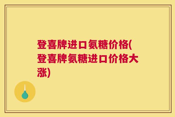 登喜牌进口氨糖价格(登喜牌氨糖进口价格大涨)