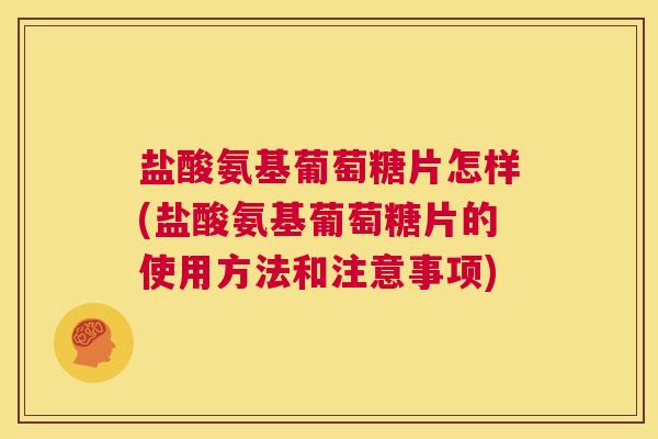 盐酸氨基葡萄糖片怎样(盐酸氨基葡萄糖片的使用方法和注意事项)