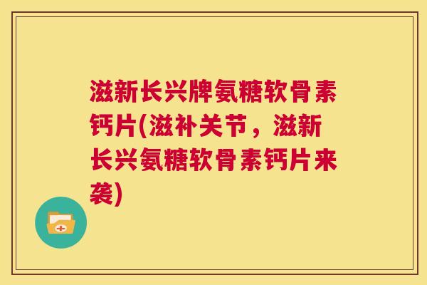 滋新长兴牌氨糖软骨素钙片(滋补关节，滋新长兴氨糖软骨素钙片来袭)