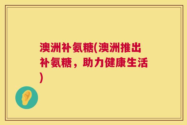 澳洲补氨糖(澳洲推出补氨糖，助力健康生活)