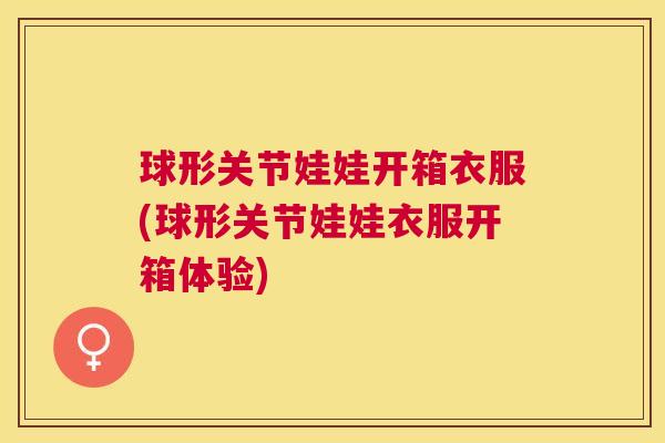 球形关节娃娃开箱衣服(球形关节娃娃衣服开箱体验)