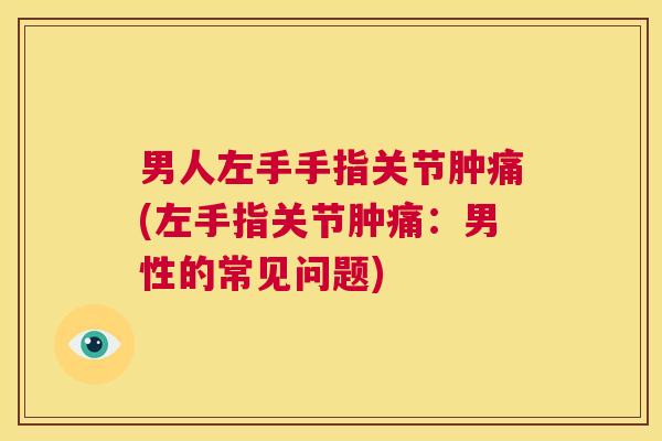 男人左手手指关节肿痛(左手指关节肿痛：男性的常见问题)