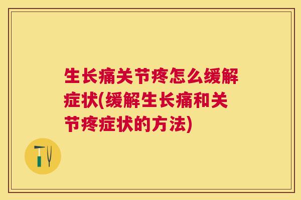 生长痛关节疼怎么缓解症状(缓解生长痛和关节疼症状的方法)