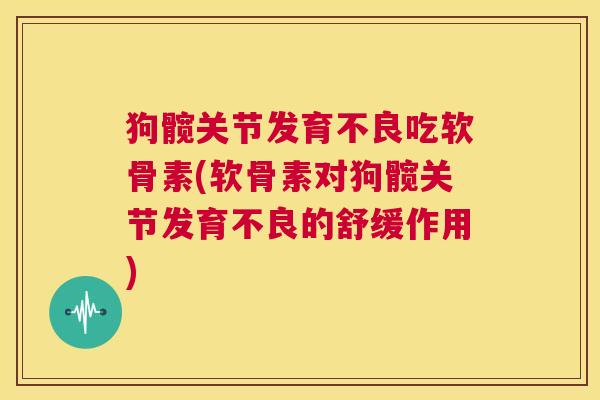 狗髋关节发育不良吃软骨素(软骨素对狗髋关节发育不良的舒缓作用)