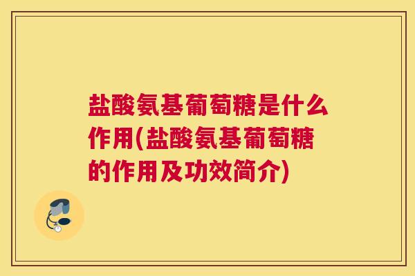 盐酸氨基葡萄糖是什么作用(盐酸氨基葡萄糖的作用及功效简介)