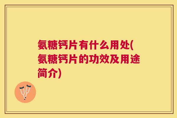 氨糖钙片有什么用处(氨糖钙片的功效及用途简介)