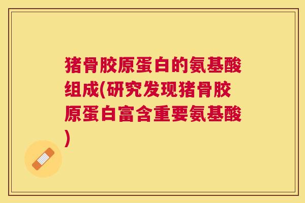 猪骨胶原蛋白的氨基酸组成(研究发现猪骨胶原蛋白富含重要氨基酸)