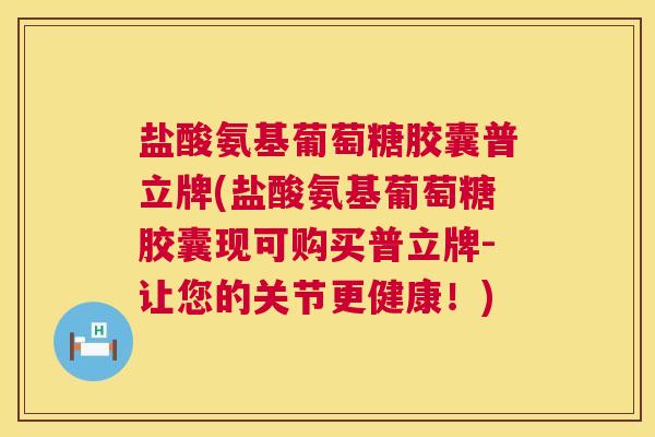 盐酸氨基葡萄糖胶囊普立牌(盐酸氨基葡萄糖胶囊现可购买普立牌-让您的关节更健康！)