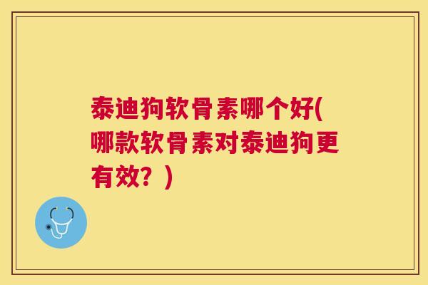 泰迪狗软骨素哪个好(哪款软骨素对泰迪狗更有效?) 泰迪狗软骨素哪个好(哪款软骨素对泰迪狗更有效?)