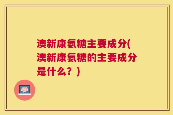 澳新康氨糖主要成分(澳新康氨糖的主要成分是什么？)