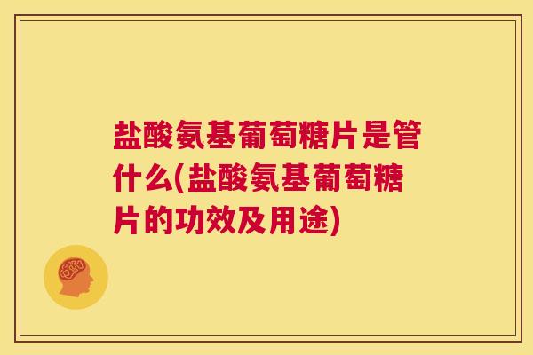 盐酸氨基葡萄糖片是管什么(盐酸氨基葡萄糖片的功效及用途)