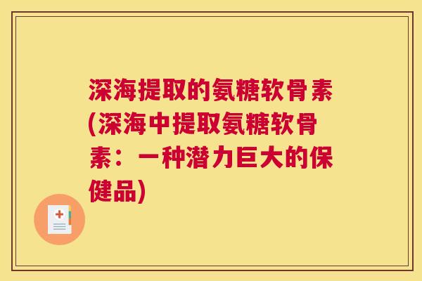 深海提取的氨糖软骨素(深海中提取氨糖软骨素：一种潜力巨大的保健品)