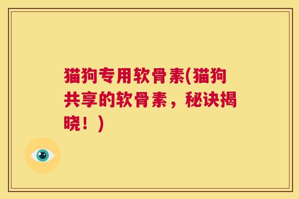 猫狗专用软骨素(猫狗共享的软骨素，秘诀揭晓！)