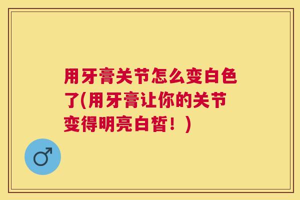 用牙膏关节怎么变白色了(用牙膏让你的关节变得明亮白皙！)