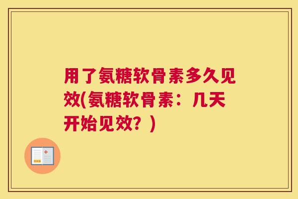 用了氨糖软骨素多久见效(氨糖软骨素：几天开始见效？)