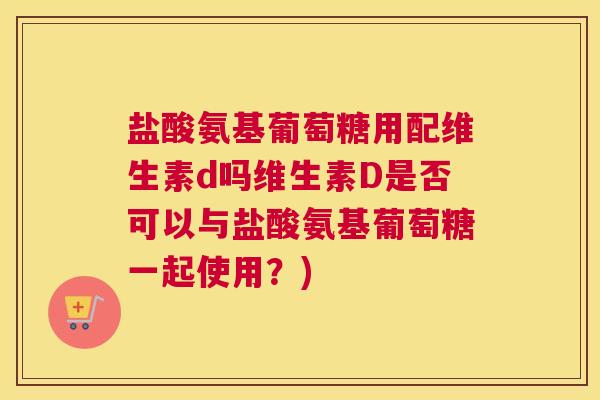 盐酸氨基葡萄糖用配维生素d吗维生素D是否可以与盐酸氨基葡萄糖一起使用?) 盐酸氨基葡萄糖用配维生素d吗维生素D是否可以与盐酸氨基葡萄糖一起使用?)
