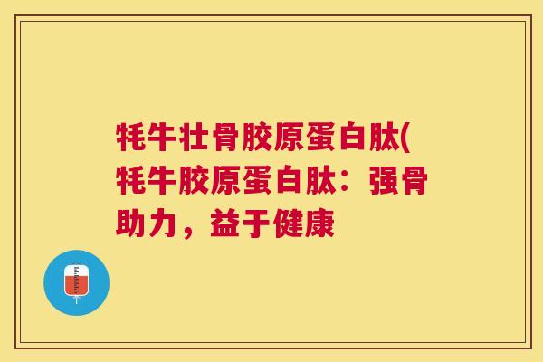 牦牛壮骨胶原蛋白肽(牦牛胶原蛋白肽：强骨助力，益于健康