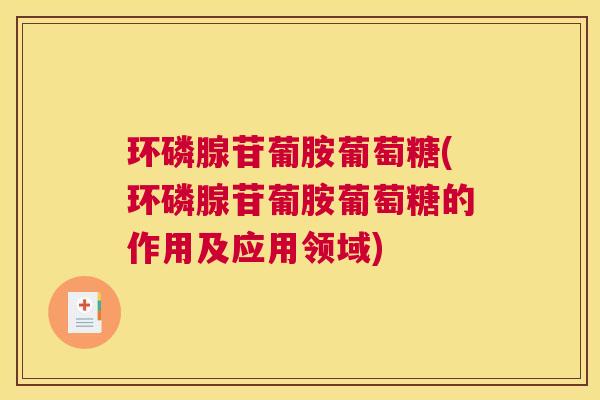 环磷腺苷葡胺葡萄糖(环磷腺苷葡胺葡萄糖的作用及应用领域)