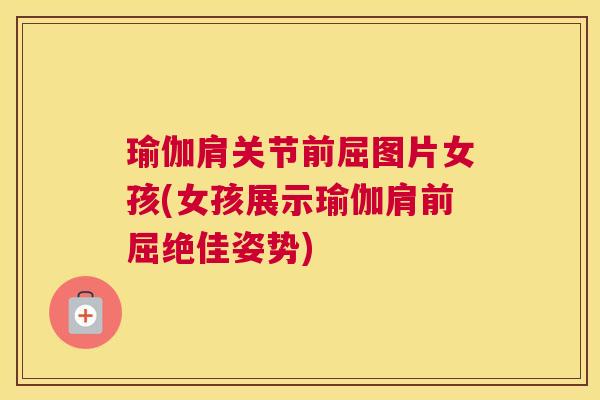 瑜伽肩关节前屈图片女孩(女孩展示瑜伽肩前屈绝佳姿势)