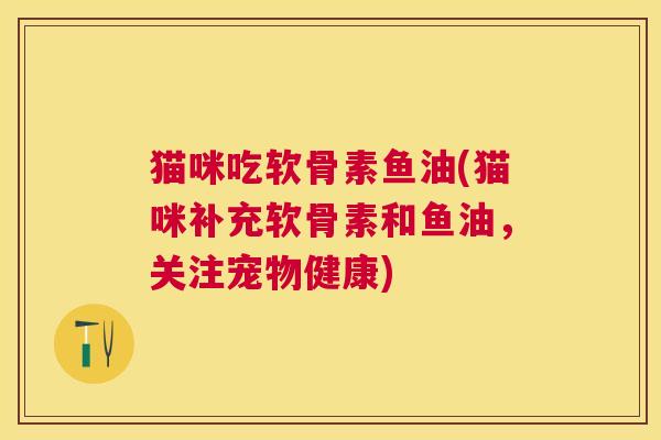 猫咪吃软骨素鱼油(猫咪补充软骨素和鱼油，关注宠物健康)