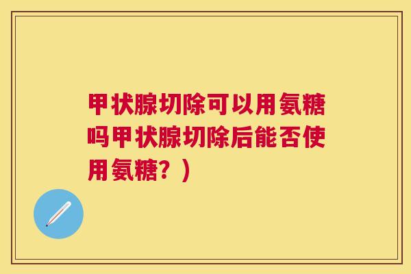 甲状腺切除可以用氨糖吗甲状腺切除后能否使用氨糖？)