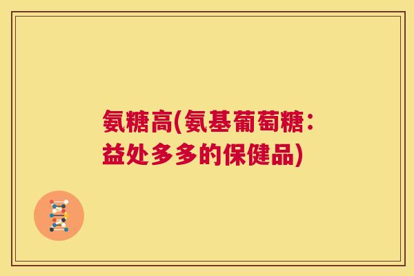 氨糖高(氨基葡萄糖：益处多多的保健品)