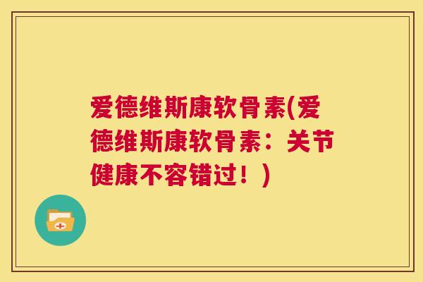 爱德维斯康软骨素(爱德维斯康软骨素：关节健康不容错过！)