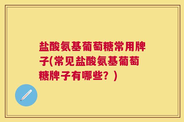 盐酸氨基葡萄糖常用牌子(常见盐酸氨基葡萄糖牌子有哪些？)
