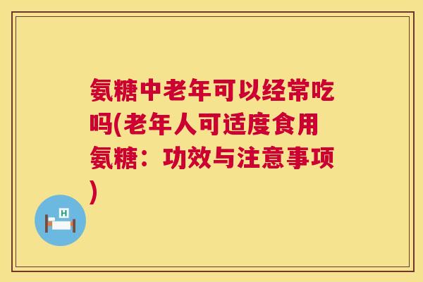 氨糖中老年可以经常吃吗(老年人可适度食用氨糖：功效与注意事项)