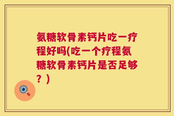 氨糖软骨素钙片吃一疗程好吗(吃一个疗程氨糖软骨素钙片是否足够?) 氨糖软骨素钙片吃一疗程好吗(吃一个疗程氨糖软骨素钙片是否足够?)