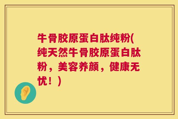 牛骨胶原蛋白肽纯粉(纯天然牛骨胶原蛋白肽粉，美容养颜，健康无忧！)