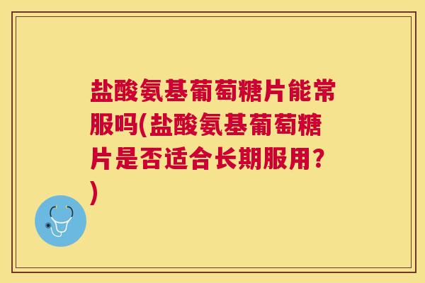 盐酸氨基葡萄糖片能常服吗(盐酸氨基葡萄糖片是否适合长期服用?) 盐酸氨基葡萄糖片能常服吗(盐酸氨基葡萄糖片是否适合长期服用?)