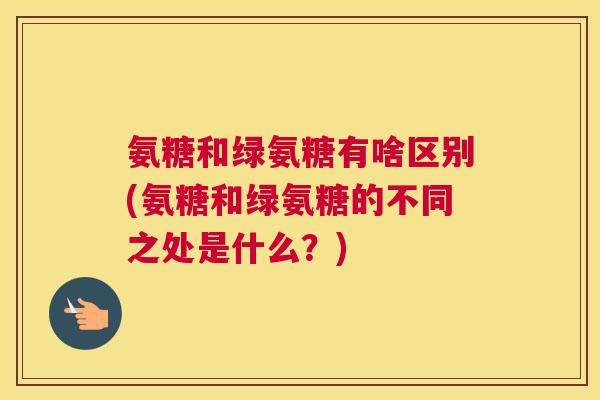 氨糖和绿氨糖有啥区别(氨糖和绿氨糖的不同之处是什么？)
