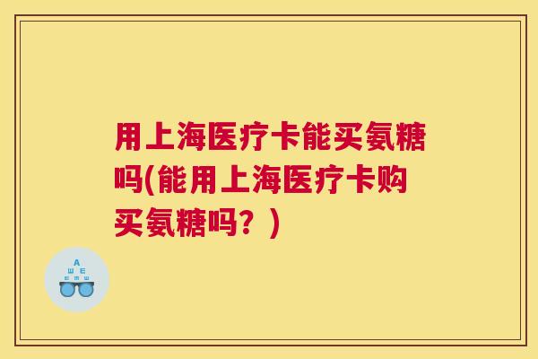 用上海医疗卡能买氨糖吗(能用上海医疗卡购买氨糖吗？)