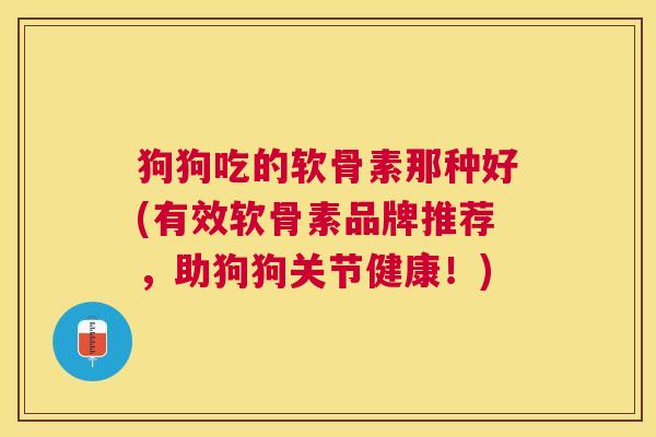 狗狗吃的软骨素那种好(有效软骨素品牌推荐，助狗狗关节健康！)