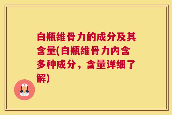 白瓶维骨力的成分及其含量(白瓶维骨力内含多种成分，含量详细了解)