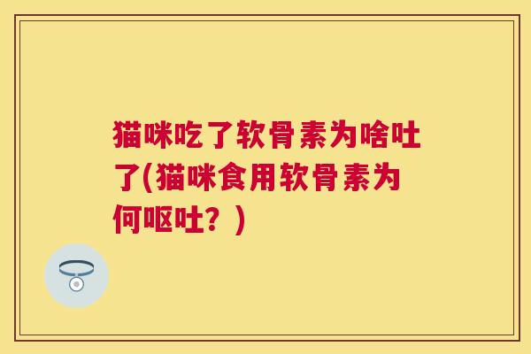猫咪吃了软骨素为啥吐了(猫咪食用软骨素为何呕吐？)