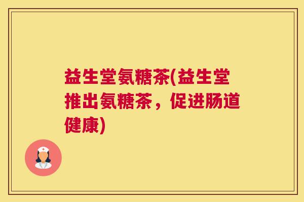 益生堂氨糖茶(益生堂推出氨糖茶，促进肠道健康)