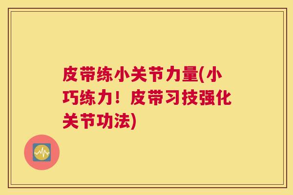 皮带练小关节力量(小巧练力！皮带习技强化关节功法)