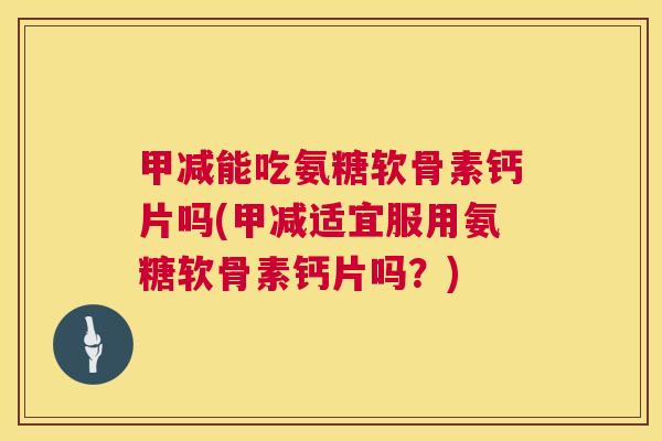 甲减能吃氨糖软骨素钙片吗(甲减适宜服用氨糖软骨素钙片吗？)