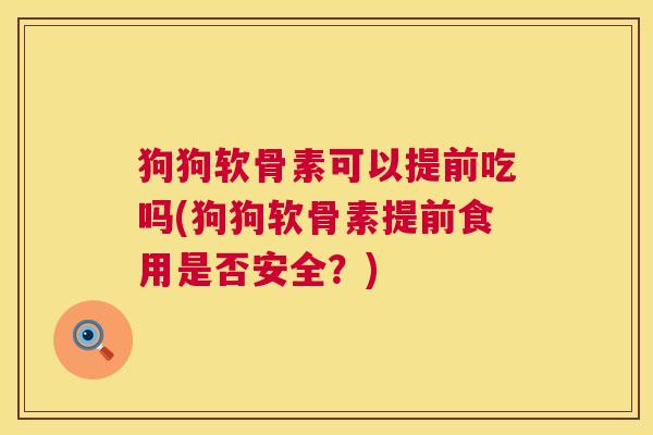 狗狗软骨素可以提前吃吗(狗狗软骨素提前食用是否安全？)